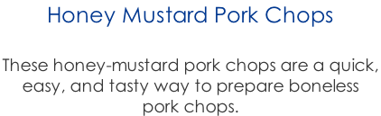 Honey Mustard Pork Chops  These honey-mustard pork chops are a quick,  easy, and tasty way to prepare boneless  pork chops.